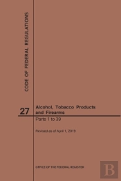 Code Of Federal Regulations Title 27, Alcohol, Tobacco Products And Firearms, Parts 1-39, 2019