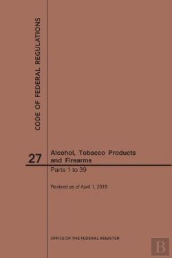 Bertrand.pt - Code Of Federal Regulations Title 27, Alcohol, Tobacco Products And Firearms, Parts 1-39, 2019