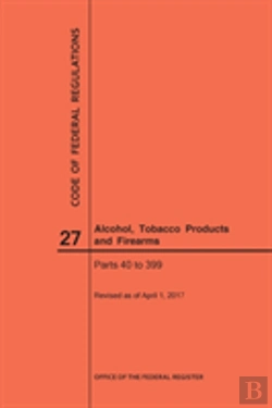 Bertrand.pt - Code Of Federal Regulations Title 27, Alcohol, Tobacco Products And Firearms, Parts 40-399, 2017