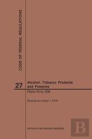 Code Of Federal Regulations Title 27, Alcohol, Tobacco Products And Firearms, Parts 40-399, 2019