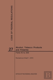 Code Of Federal Regulations Title 27, Alcohol, Tobacco Products And Firearms, Parts 40-399, 2019