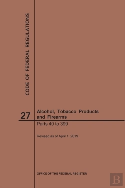 Bertrand.pt - Code Of Federal Regulations Title 27, Alcohol, Tobacco Products And Firearms, Parts 40-399, 2019