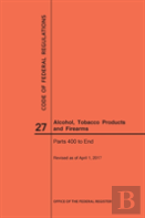 Code Of Federal Regulations Title 27, Alcohol, Tobacco Products And Firearms, Parts 400-End, 2017