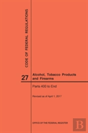 Code Of Federal Regulations Title 27, Alcohol, Tobacco Products And Firearms, Parts 400-End, 2017