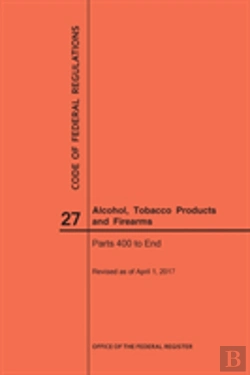 Bertrand.pt - Code Of Federal Regulations Title 27, Alcohol, Tobacco Products And Firearms, Parts 400-End, 2017
