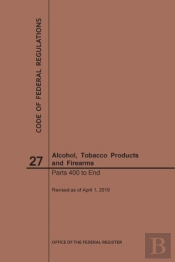 Code Of Federal Regulations Title 27, Alcohol, Tobacco Products And Firearms, Parts 400-End, 2019