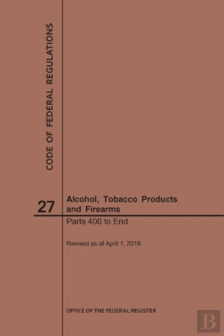 Bertrand.pt - Code Of Federal Regulations Title 27, Alcohol, Tobacco Products And Firearms, Parts 400-End, 2019