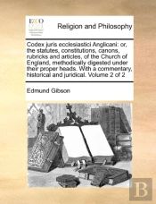 Codex Juris Ecclesiastici Anglicani: Or, The Statutes, Constitutions, Canons, Rubricks And Articles, Of The Church Of England, Methodically Digested U