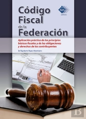 Código Fiscal De La Federación. Aplicación Práctica De Los Principios Básicos Fiscales Y De Las Obligaciones Y Derechos De Los Contribuyentes 2018