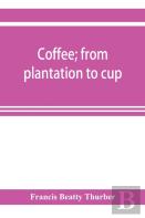 Coffee; From Plantation To Cup. A Brief History Of Coffee Production And Consumption. With An Appendix Containing Letters Written During A Trip To The Coffee Plantations Of The East And Through The Co
