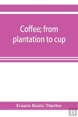 Bertrand.pt - Coffee; From Plantation To Cup. A Brief History Of Coffee Production And Consumption. With An Appendix Containing Letters Written During A Trip To The Coffee Plantations Of The East And Through The Co