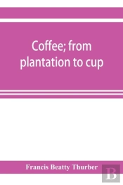Coffee; From Plantation To Cup. A Brief History Of Coffee Production And Consumption. With An Appendix Containing Letters Written During A Trip To The Coffee Plantations Of The East And Through The Co