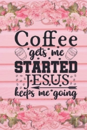 Coffee Gets Me Started Jesus Keeps Me Going