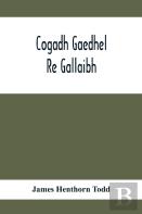 Cogadh Gaedhel Re Gallaibh; The War Of The Gaedhil With The Gaill, Or, The Invasions Of Ireland By The Danes And Other Norsemen