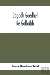 Cogadh Gaedhel Re Gallaibh; The War Of The Gaedhil With The Gaill, Or, The Invasions Of Ireland By The Danes And Other Norsemen