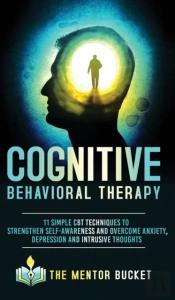 Cognitive Behavioral Therapy - 11 Simple Cbt Techniques To Strengthen Self-Awareness And Overcome Anxiety, Depression And Intrusive Thoughts