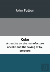 Coke A Treatise On The Manufacture Of Coke And The Saving Of By-Products