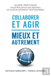 Collaborer Et Agir - Mieux Et Autrement : Guide Pratique Pour Implanter Des Groupes De Codéveloppement Professionnel