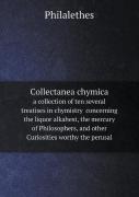 Collectanea Chymica A Collection Of Ten Several Treatises In Chymistry Concerning The Liquor Alkahest, The Mercury Of Philosophers, And Other Curiosities Worthy The Perusal