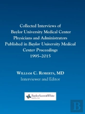 Collected Interviews Of Baylor University Medical Center Physicians And Administrators Published In Baylor University Medical Center Proceedings 1995-2015