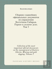 Collection Of The Most Important Official Documents On The Management Of Eastern Siberia. Mining And Gold Digging. Volume 7