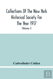 Collections Of The New York Historical Society For The Year 1917; The Letters And Papers Of Cadwallader Colden (Volume I) 1711-1729