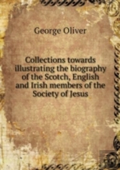 Collections Towards Illustrating The Biography Of The Scotch, English And Irish Members Of The Society Of Jesus