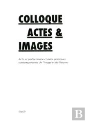 Colloque Actes & Images ; Acte Et Performance Comme Pratiques Contemporaines De L'Image Et De L'Oeuvre