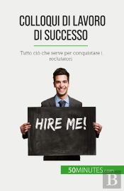 Colloqui Di Lavoro Di Successo : Tutto Ciò Che Serve Per Conquistare I Reclutatori