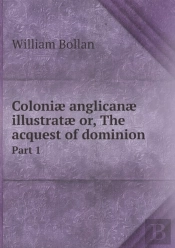 Coloniae Anglicanae Illustratae Or, The Acquest Of Dominion Part 1