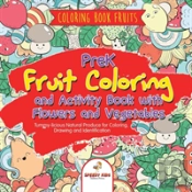 Coloring Book Fruits. Prek Fruit Coloring And Activity Book With Flowers And Vegetables. Tummy-Licious Natural Produce For Coloring, Drawing And Identification