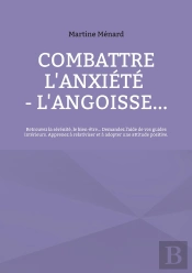 Combattre L'Anxiété - L'Angoisse... : Retrouvez La Sérénité, Le Bien-Être... Demandez L'Aide De Vos Guides Intérieurs. Apprenez À Relativiser Et À Adopter Une Attitude Positive.