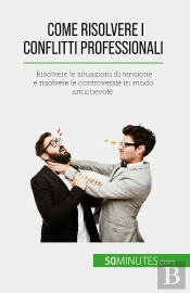 Come Risolvere I Conflitti Professionali : Risolvere Le Situazioni Di Tensione E Risolvere Le Controversie In Modo Amichevole.