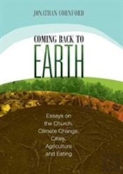 Coming Back To Earth: Essays On The Church, Climate Change, Cities, Agriculture And Eating