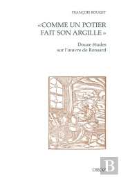 « Comme Un Potier Fait Son Argille » : Douze Études Sur L'Oeuvre De Ronsard