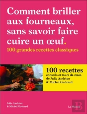 Comment Briller Aux Fourneaux, Sans Savoir Faire Cuire Un Oeuf : 100 Grandes Recettes Classiques
