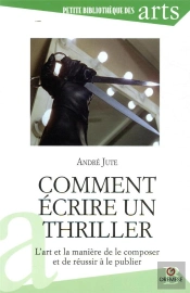 Comment Ecrire Un Thriller - L'Art Et La Maniere De Le Composer Et De Reussir A Le Publier