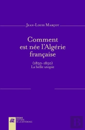 Comment Est Née L'Algérie Française (1830-1850) ; La Belle Utopie