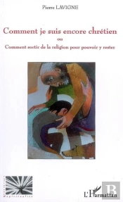 Comment Je Suis Encore Chrétien Ou Comment Sortir De La Religion Pour Pouvoir Y Rester