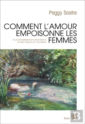 Comment L'Amour Empoisonne Les Femmes ; Du Surinvestissement Sentimental Et Des Moyens D'Y Remédier