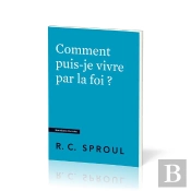 Comment Puis-Je Vivre Par La Foi ? : [Questions Cruciales]