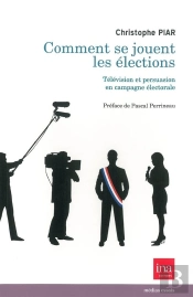 Comment Se Jouent Les Élections ; Télévision Et Persuasion En Campagne Électorale