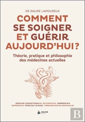 Comment Se Soigner Et Guérir Aujourd'Hui : Théorie, Pratique Et Philosophie Des Médecines Actuelles