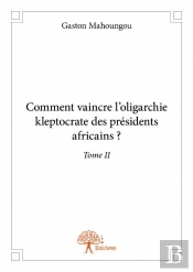 Comment Vaincre L?Oligarchie Kleptocrate Des Presidents Africains ? Tome Ii