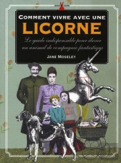 Comment Vivre Avec Une Licorne ; Le Guide Fantastique Pour Élever Les Animaux Mythiques
