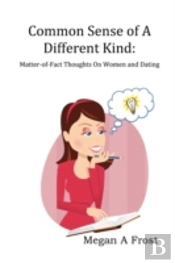 Common Sense Of A Different Kind: Matter-Of-Fact Thoughts On Women And Dating