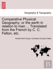 Comparative Physical Geography; Or The Earth In Relation To Man ... Translated From The French By C. C. Felton, Etc.