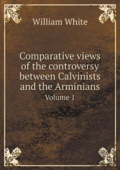 Comparative Views Of The Controversy Between Calvinists And The Arminians Volume 1