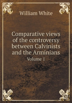 Bertrand.pt - Comparative Views Of The Controversy Between Calvinists And The Arminians Volume 1