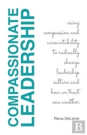 Compassionate Leadership; Using Compassion And Accountability To Radically Change Leadership Culture And How We Treat One Another